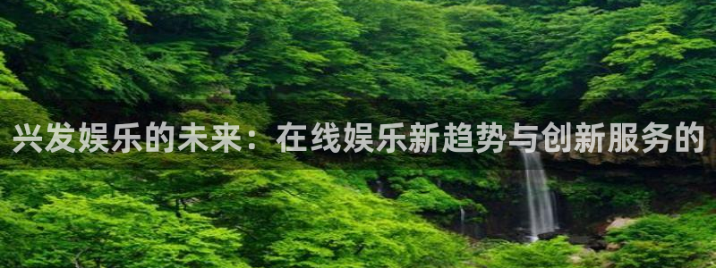尊龙凯时人生就是搏集团：兴发娱乐的未来：在线娱乐新趋势与创新服务的