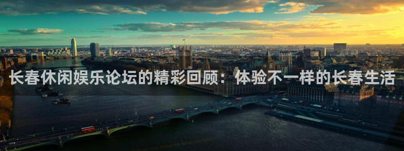 尊龙凯时·人生就是搏：长春休闲娱乐论坛的精彩回顾：体验不一样的长春生活