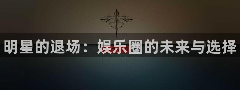 pa 尊龙凯时 - 人生就是搏!：明星的退场：娱乐圈的未来与选择