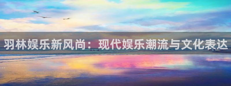 人生就是搏官网：羽林娱乐新风尚：现代娱乐潮流与文化表达