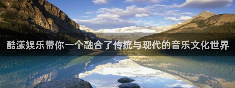 尊龙凯时人生就是搏平台：酷漾娱乐带你一个融合了传统与现代的音乐文化世界