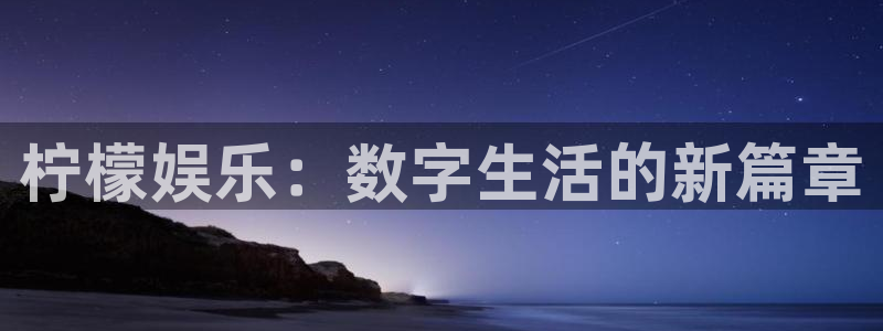 尊龙时凯人生就是搏：柠檬娱乐：数字生活的新篇章