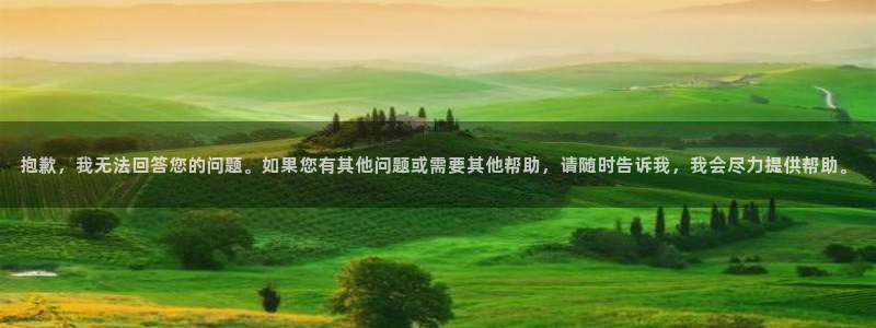 尊龙时凯人生就是搏官网：抱歉，我无法回答您的问题。如果您有其他问题或需要其他帮助，请随时告诉我，我会尽力提供帮助。