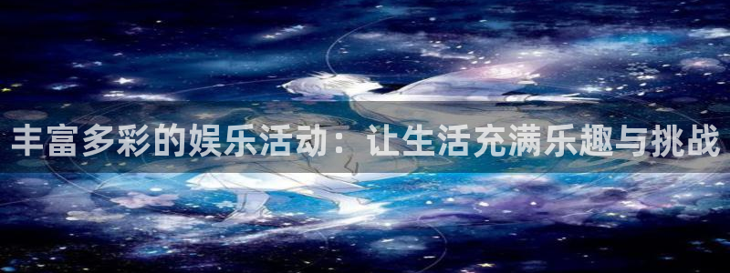 pa 尊龙凯时 - 人生就是搏!：丰富多彩的娱乐活动：让生活充满乐趣与挑战