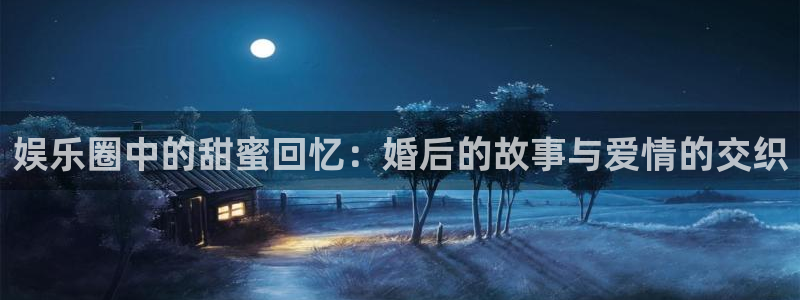 尊龙时凯人生就是搏官网：娱乐圈中的甜蜜回忆：婚后的故事与爱情的交织