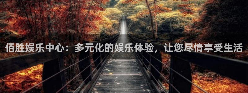 人生就是搏集团是做什么的：佰胜娱乐中心：多元化的娱乐体验，让您尽情享受生活