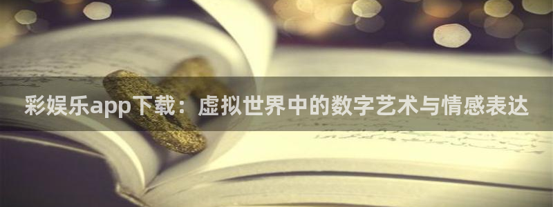 人生就是搏手机版：彩娱乐app下载：虚拟世界中的数字艺术与情感表达