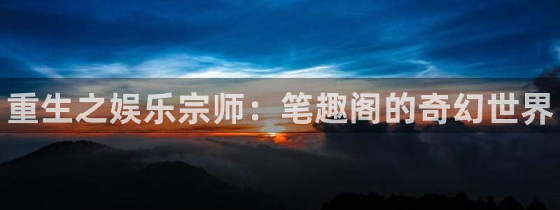 尊龙人生就是搏z6：重生之娱乐宗师：笔趣阁的奇幻世界