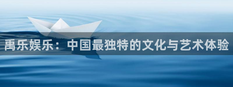 尊龙凯时人生就是搏免费观看：禹乐娱乐：中国最独特的文化与艺术体验