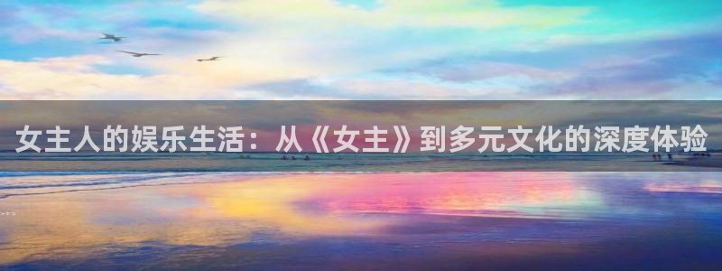 尊龙·人生就是搏：女主人的娱乐生活：从《女主》到多元文化的深度体验