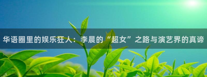人生就是搏手机版：华语圈里的娱乐狂人：李晨的“超女”之路与演艺界的真谛