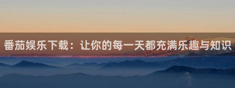 尊龙时凯人生就是搏：番茄娱乐下载：让你的每一天都充满乐趣与知识