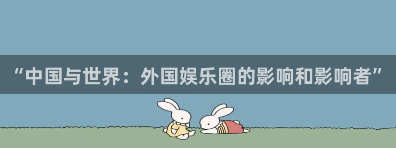 凯时人生就是搏：“中国与世界：外国娱乐圈的影响和影响者”